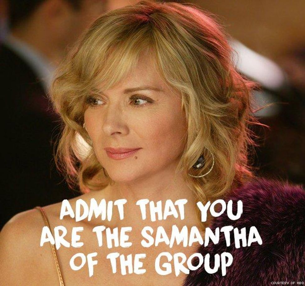 2. To have your friends admit once and for all that you are the Samantha of the group