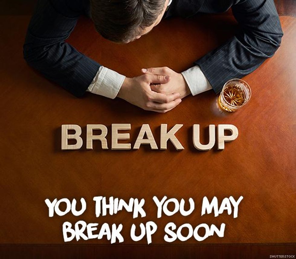 5. You think you may break up soon.