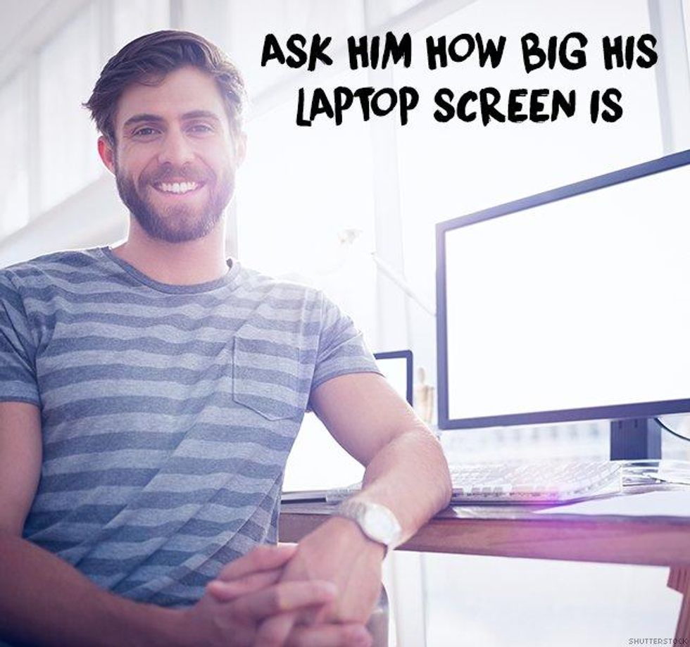 6. Ask him how big his laptop screen is