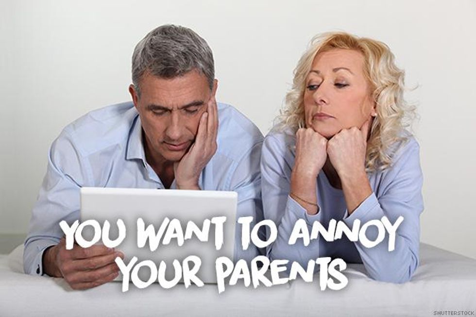 7. You want to annoy your parents.