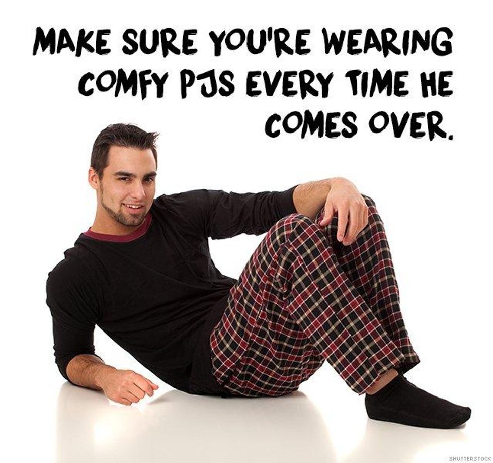 8. Make sure you\u2019re wearing comfy PJs every time he comes over.